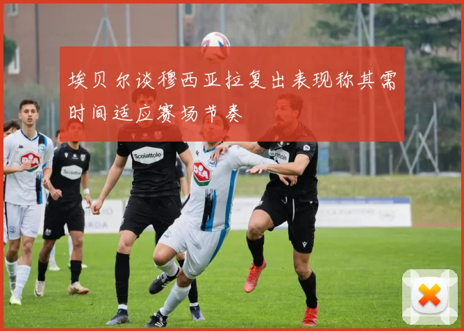 埃贝尔谈穆西亚拉复出表现称其需时间适应赛场节奏