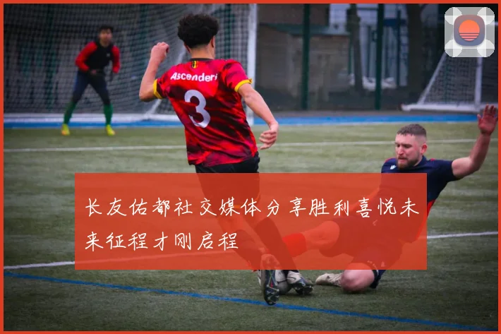 长友佑都社交媒体分享胜利喜悦未来征程才刚启程