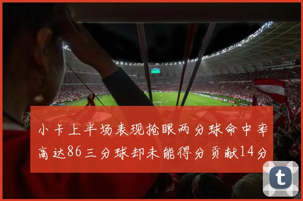 小卡上半场表现抢眼两分球命中率高达86三分球却未能得分贡献14分7板2助1断