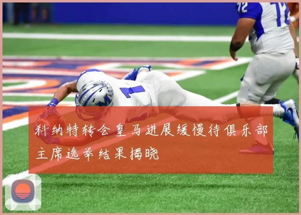 科纳特转会皇马进展缓慢待俱乐部主席选举结果揭晓