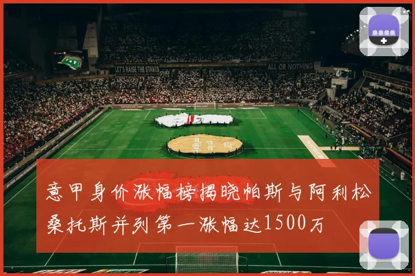 意甲身价涨幅榜揭晓帕斯与阿利松桑托斯并列第一涨幅达1500万