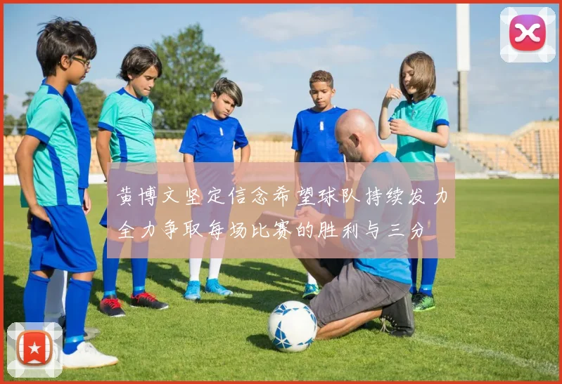 黄博文坚定信念希望球队持续发力全力争取每场比赛的胜利与三分