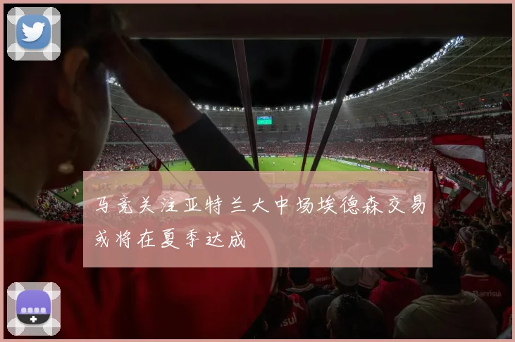 马竞关注亚特兰大中场埃德森交易或将在夏季达成
