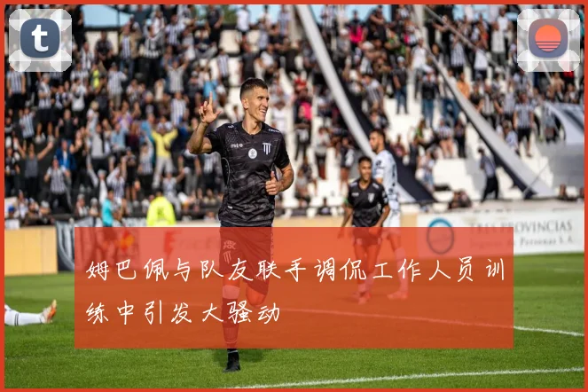 姆巴佩与队友联手调侃工作人员训练中引发大骚动