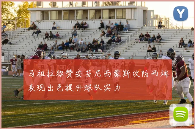 马祖拉称赞安芬尼西蒙斯攻防两端表现出色提升球队实力