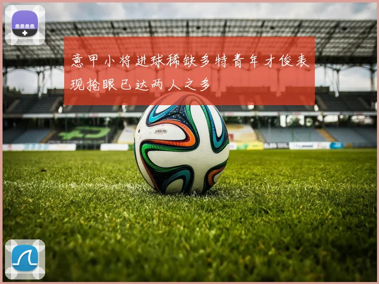 意甲小将进球稀缺多特青年才俊表现抢眼已达两人之多