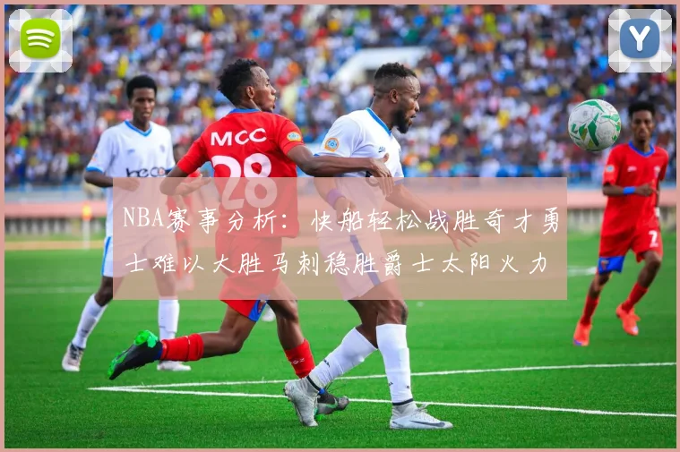 NBA赛事分析：快船轻松战胜奇才勇士难以大胜马刺稳胜爵士太阳火力全开击败篮网