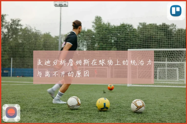麦迪分析詹姆斯在球场上的统治力与离不开的原因