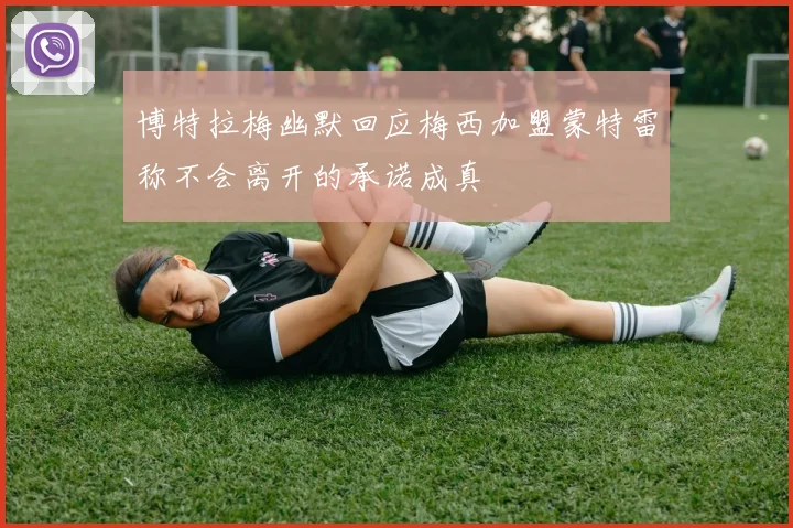 博特拉梅幽默回应梅西加盟蒙特雷称不会离开的承诺成真