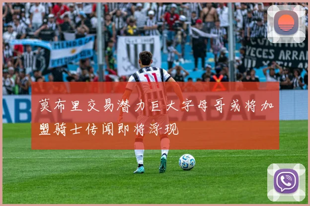 莫布里交易潜力巨大字母哥或将加盟骑士传闻即将浮现