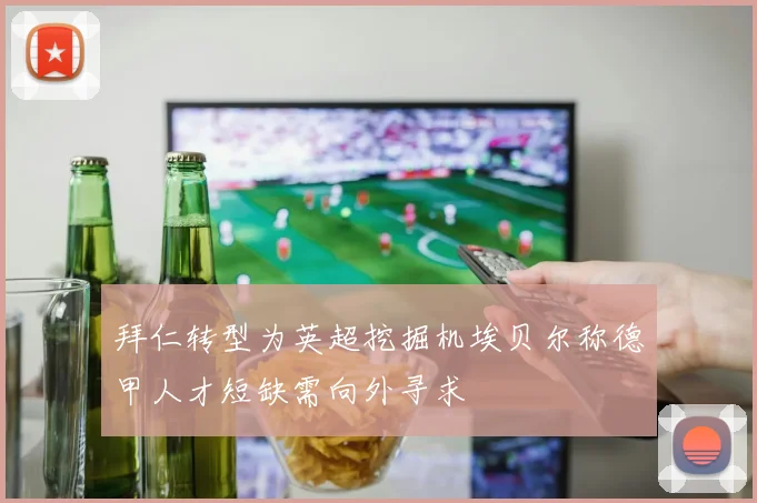 拜仁转型为英超挖掘机埃贝尔称德甲人才短缺需向外寻求