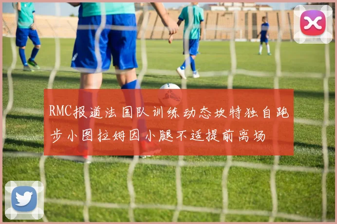 RMC报道法国队训练动态坎特独自跑步小图拉姆因小腿不适提前离场