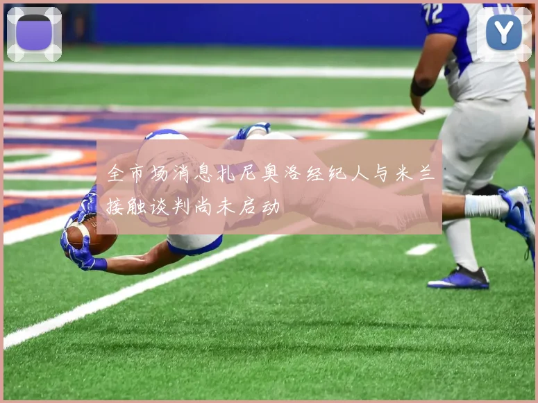 全市场消息扎尼奥洛经纪人与米兰接触谈判尚未启动
