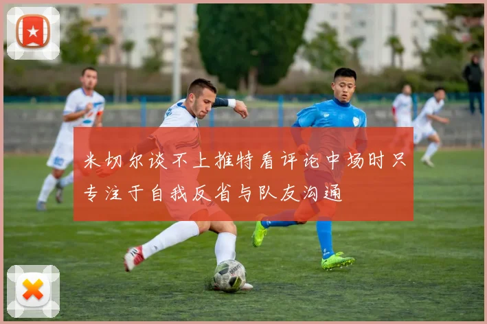 米切尔谈不上推特看评论中场时只专注于自我反省与队友沟通