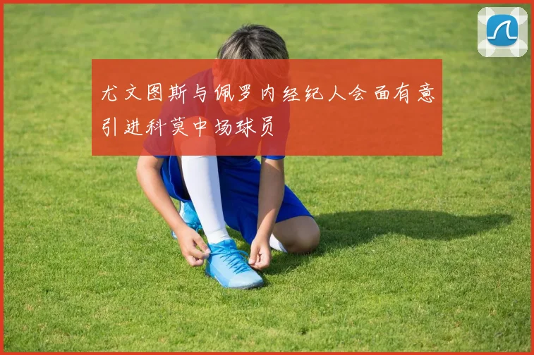 尤文图斯与佩罗内经纪人会面有意引进科莫中场球员
