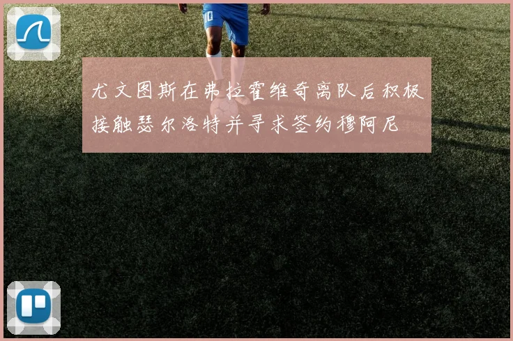 尤文图斯在弗拉霍维奇离队后积极接触瑟尔洛特并寻求签约穆阿尼