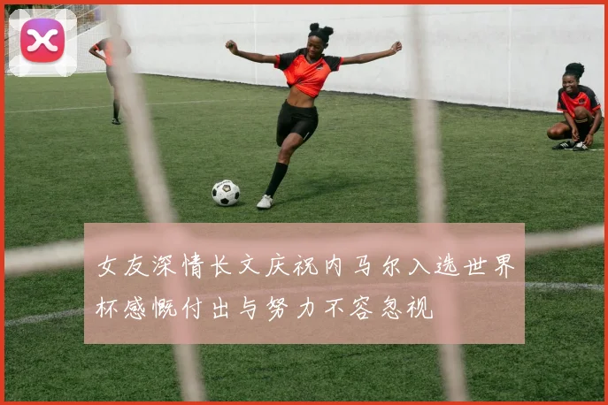 女友深情长文庆祝内马尔入选世界杯感慨付出与努力不容忽视