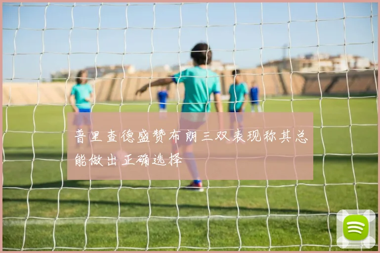普里查德盛赞布朗三双表现称其总能做出正确选择