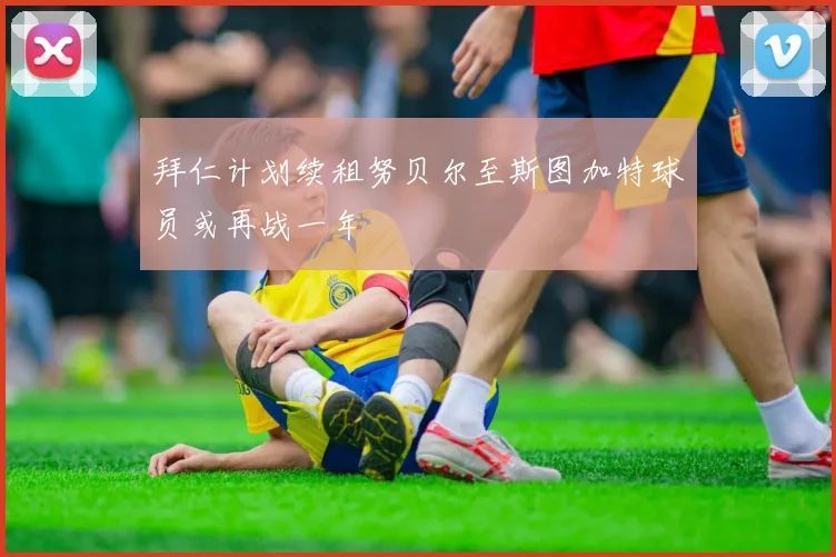 拜仁计划续租努贝尔至斯图加特球员或再战一年