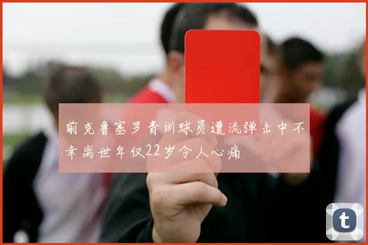 前克鲁塞罗青训球员遭流弹击中不幸离世年仅22岁令人心痛